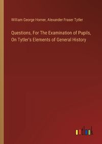 Cover image for Questions, For The Examination of Pupils, On Tytler's Elements of General History
