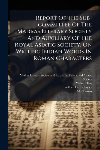 Cover image for Report Of The Sub-committee Of The Madras Literary Society And Auxiliary Of The Royal Asiatic Society, On Writing Indian Words In Roman Characters