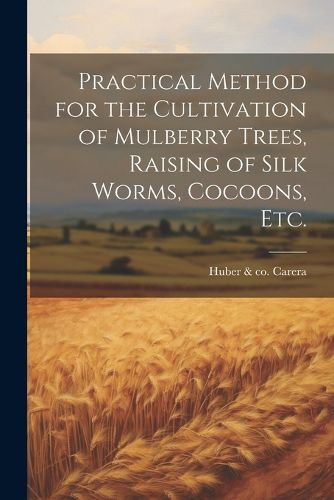 Cover image for Practical Method for the Cultivation of Mulberry Trees, Raising of Silk Worms, Cocoons, etc.