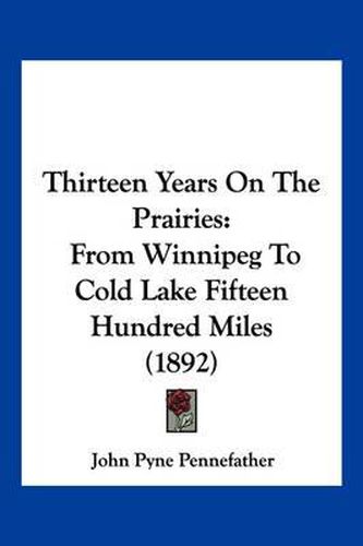 Cover image for Thirteen Years on the Prairies: From Winnipeg to Cold Lake Fifteen Hundred Miles (1892)