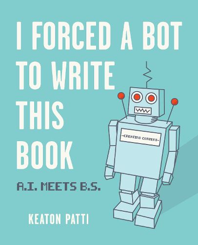 Cover image for I Forced a Bot to Write This Book: A.I. Meets B.S.