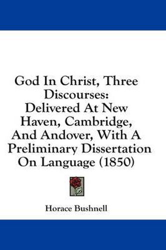 Cover image for God In Christ, Three Discourses: Delivered At New Haven, Cambridge, And Andover, With A Preliminary Dissertation On Language (1850)