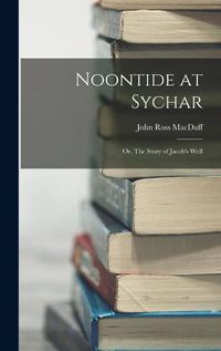Cover image for Noontide at Sychar; or, The Story of Jacob's Well