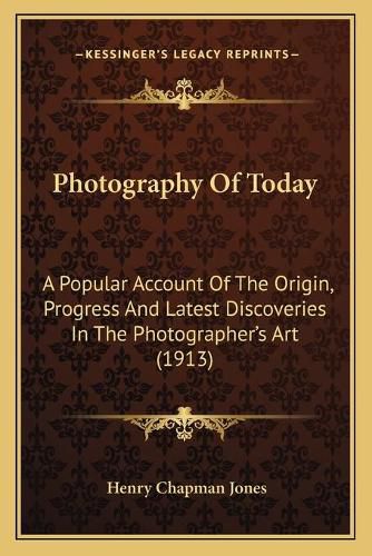 Cover image for Photography of Today: A Popular Account of the Origin, Progress and Latest Discoveries in the Photographer's Art (1913)