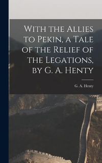 Cover image for With the Allies to Pekin, a Tale of the Relief of the Legations, by G. A. Henty