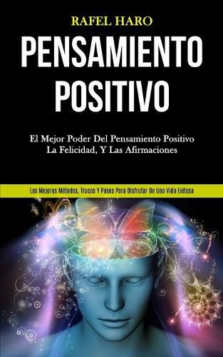 Pensamiento Positivo: El mejor poder del pensamiento positivo, la felicidad, y las afirmaciones (Los mejores metodos, trucos y pasos para disfrutar de una vida exitosa)