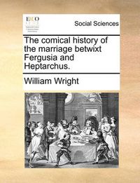 Cover image for The Comical History of the Marriage Betwixt Fergusia and Heptarchus.