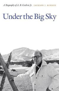 Cover image for Under the Big Sky: A Biography of A. B. Guthrie Jr.