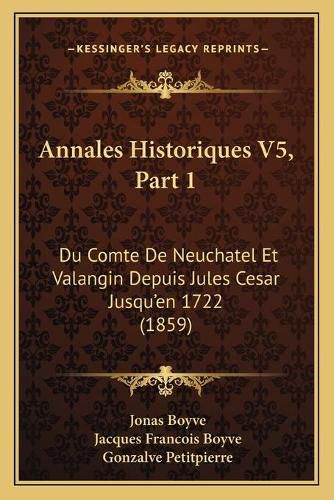 Annales Historiques V5, Part 1: Du Comte de Neuchatel Et Valangin Depuis Jules Cesar Jusqu'en 1722 (1859)