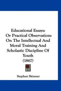 Cover image for Educational Essays: Or Practical Observations on the Intellectual and Moral Training and Scholastic Discipline of Youth (1867)