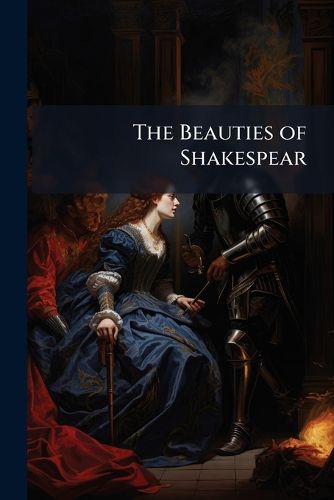 Cover image for The Beauties of Shakespear: Regularly Selected from Each Play, with Explanatory Notes and Similar Passages from Ancient and Modern Authors by W. Dodd. [Another]