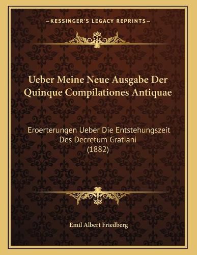 Ueber Meine Neue Ausgabe Der Quinque Compilationes Antiquae: Eroerterungen Ueber Die Entstehungszeit Des Decretum Gratiani (1882)