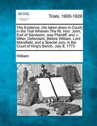 Cover image for The Evidence, (as Taken Down in Court) in the Trial Wherein the Rt. Hon. John, Earl of Sandwich, Was Plaintiff, and J. Miller, Defendant, Before William, Lord Mansfield, and a Special Jury, in the Court of King's Bench, July 8, 1773