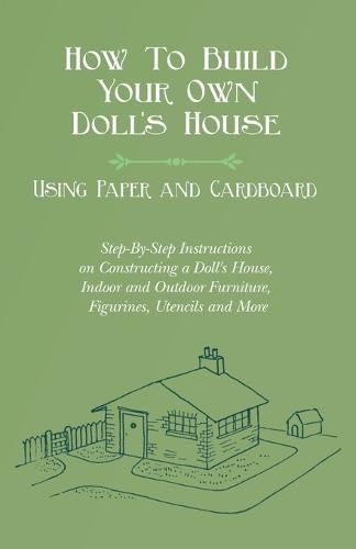 Cover image for How To Build Your Own Doll's House, Using Paper and Cardboard. Step-By-Step Instructions on Constructing a Doll's House, Indoor and Outdoor Furniture, Figurines, Utencils and More