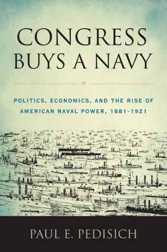 Cover image for Congress Buys a Navy: Politics, Economics, and the Rise of American Naval Power, 1881-1921