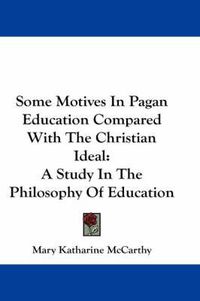 Cover image for Some Motives in Pagan Education Compared with the Christian Ideal: A Study in the Philosophy of Education