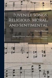 Cover image for Juvenile Songs, Religious, Moral, and Sentimental: With Brief Exercises, Adapted to the Purposes of Primary Instruction.
