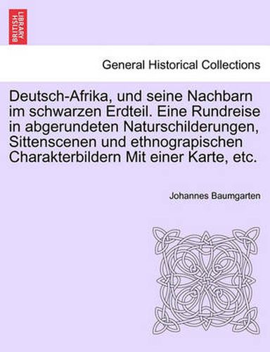 Cover image for Deutsch-Afrika, Und Seine Nachbarn Im Schwarzen Erdteil. Eine Rundreise in Abgerundeten Naturschilderungen, Sittenscenen Und Ethnograpischen Charakterbildern Mit Einer Karte, Etc.