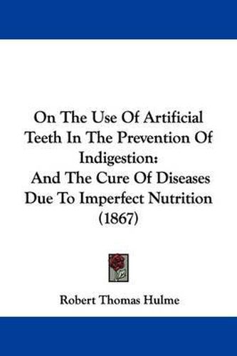 Cover image for On The Use Of Artificial Teeth In The Prevention Of Indigestion: And The Cure Of Diseases Due To Imperfect Nutrition (1867)