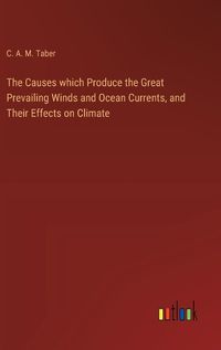 Cover image for The Causes which Produce the Great Prevailing Winds and Ocean Currents, and Their Effects on Climate