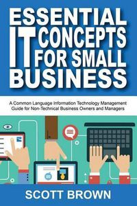 Cover image for Essential IT Concepts for Small Business: A Common Language Information Technology Management Guide for Non-Technical Business Owners and Managers