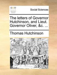 Cover image for The Letters of Governor Hutchinson, and Lieut. Governor Oliver, &C. ...