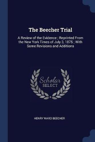 Cover image for The Beecher Trial: A Review of the Evidence; Reprinted from the New York Times of July 3, 1875; With Some Revisions and Additions