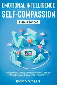 Cover image for Emotional Intelligence and Self-Compassion 2-in-1 Book: Discover How to Positively Embrace Your Negative Emotions and Improve Your Social Skill, Even if You're Constantly Too Hard on Yourself