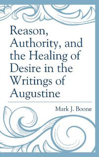 Cover image for Reason, Authority, and the Healing of Desire in the Writings of Augustine