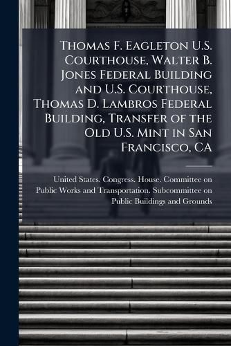 Cover image for Thomas F. Eagleton U.S. Courthouse, Walter B. Jones Federal Building and U.S. Courthouse, Thomas D. Lambros Federal Building, Transfer of the Old U.S. Mint in San Francisco, CA