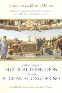 Cover image for Jeanne Guyon's Mystical Perfection Through Eucharistic Suffering: Her Biblical Commentary on Saint John's Gospel