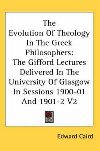 Cover image for The Evolution of Theology in the Greek Philosophers: The Gifford Lectures Delivered in the University of Glasgow in Sessions 1900-01 and 1901-2 V2