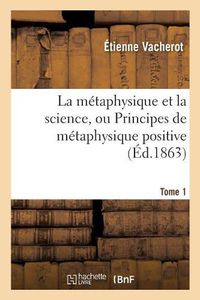 Cover image for La Metaphysique Et La Science, Ou Principes de Metaphysique Positive. Tome 1