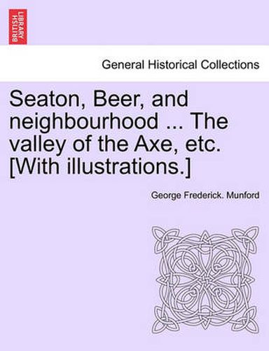 Cover image for Seaton, Beer, and Neighbourhood ... the Valley of the Axe, Etc. [With Illustrations.]