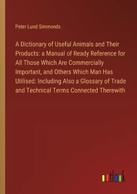 Cover image for A Dictionary of Useful Animals and Their Products