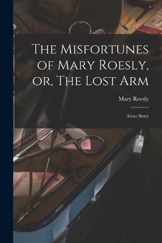 Cover image for The Misfortunes of Mary Roesly, or, The Lost Arm: Atrue Story