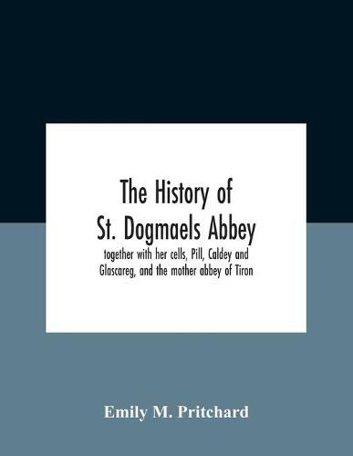 Cover image for The History Of St. Dogmaels Abbey, Together With Her Cells, Pill, Caldey And Glascareg, And The Mother Abbey Of Tiron