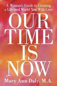 Cover image for Our Time Is Now: A Woman's Guide to Creating a Life and World You Will Love