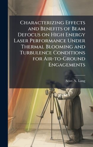 Cover image for Characterizing Effects and Benefits of Beam Defocus on High Energy Laser Performance Under Thermal Blooming and Turbulence Conditions for Air-to-Ground Engagements