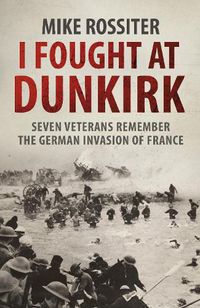 Cover image for I Fought at Dunkirk: Seven Veterans Remember Their Fight For Salvation