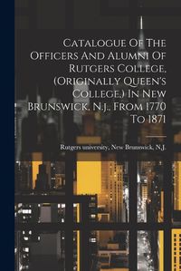 Cover image for Catalogue Of The Officers And Alumni Of Rutgers College, (originally Queen's College, ) In New Brunswick, N.j., From 1770 To 1871