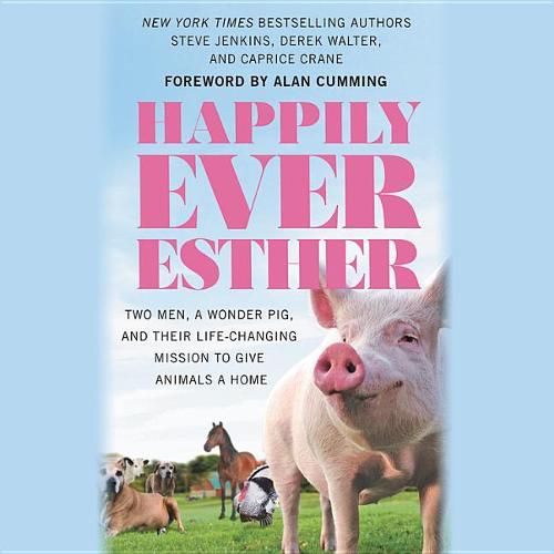 Happily Ever Esther Lib/E: Two Men, a Wonder Pig, and Their Life-Changing Mission to Give Animals a Home