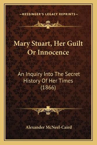 Cover image for Mary Stuart, Her Guilt or Innocence: An Inquiry Into the Secret History of Her Times (1866)