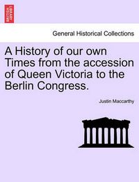 Cover image for A History of Our Own Times from the Accession of Queen Victoria to the Berlin Congress.
