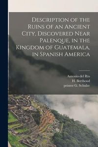 Cover image for Description of the Ruins of an Ancient City, Discovered Near Palenque, in the Kingdom of Guatemala, in Spanish America