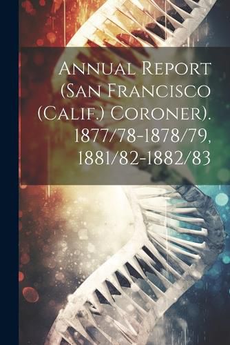 Cover image for Annual Report (San Francisco (Calif.) Coroner). 1877/78-1878/79, 1881/82-1882/83