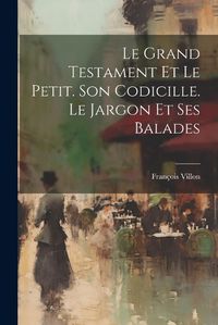 Cover image for Le Grand Testament Et Le Petit. Son Codicille. Le Jargon Et Ses Balades