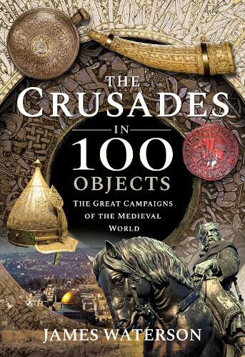 The Crusades in 100 Objects: The Great Campaigns of the Medieval World