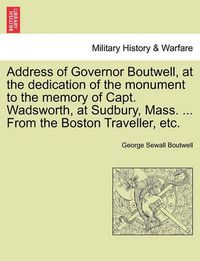 Cover image for Address of Governor Boutwell, at the Dedication of the Monument to the Memory of Capt. Wadsworth, at Sudbury, Mass. ... from the Boston Traveller, Etc.