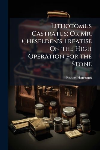Cover image for Lithotomus Castratus; Or Mr. Cheselden's Treatise On the High Operation for the Stone